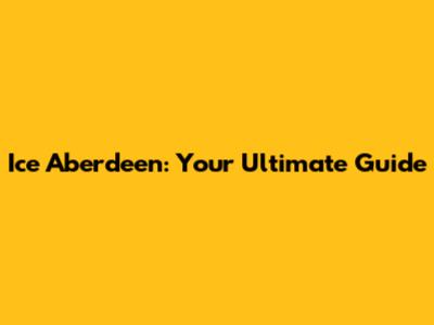 Ice Aberdeen: Your Ultimate Guide