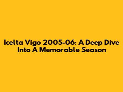 Icelta Vigo 2005-06: A Deep Dive Into A Memorable Season