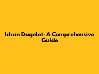 Ichan Dagelet: A Comprehensive Guide