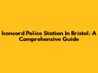 Iconcord Police Station In Bristol: A Comprehensive Guide