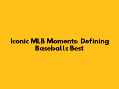 Iconic MLB Moments: Defining Baseball's Best