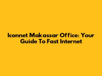Iconnet Makassar Office: Your Guide To Fast Internet