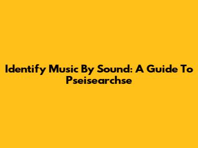 Identify Music By Sound: A Guide To Pseisearchse