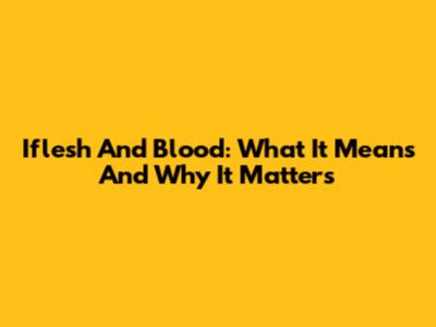 Iflesh And Blood: What It Means And Why It Matters