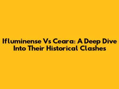 Ifluminense Vs Ceara: A Deep Dive Into Their Historical Clashes
