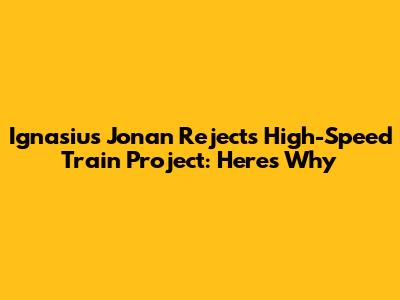 Ignasius Jonan Rejects High-Speed Train Project: Here's Why