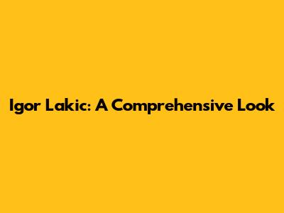 Igor Lakic: A Comprehensive Look