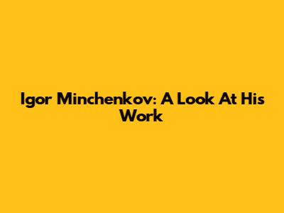 Igor Minchenkov: A Look At His Work