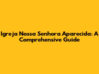 Igreja Nossa Senhora Aparecida: A Comprehensive Guide