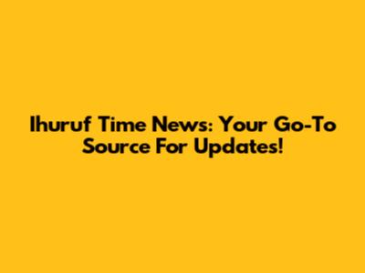 Ihuruf Time News: Your Go-To Source For Updates!