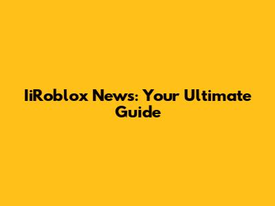 IiRoblox News: Your Ultimate Guide