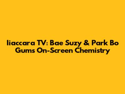 Iiaccara TV: Bae Suzy & Park Bo Gum's On-Screen Chemistry