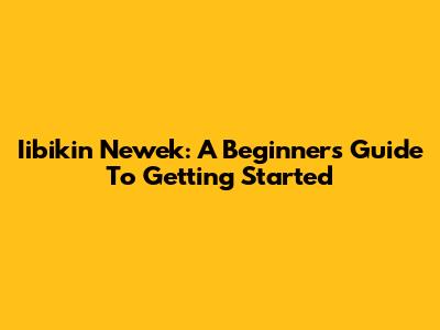 Iibikin Newek: A Beginner's Guide To Getting Started