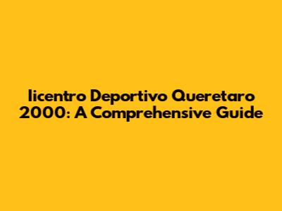 Iicentro Deportivo Queretaro 2000: A Comprehensive Guide