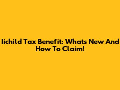 Iichild Tax Benefit: What's New And How To Claim!