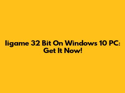 Iigame 32 Bit On Windows 10 PC: Get It Now!
