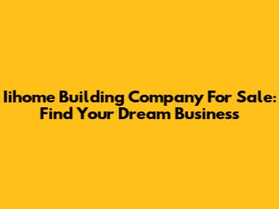 Iihome Building Company For Sale: Find Your Dream Business