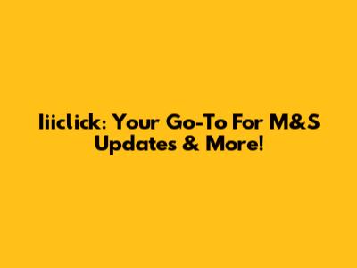 Iiiclick: Your Go-To For M&S Updates & More!