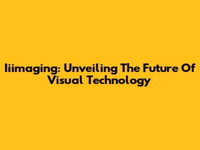 Iiimaging: Unveiling The Future Of Visual Technology