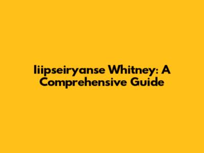 Iiipseiryanse Whitney: A Comprehensive Guide