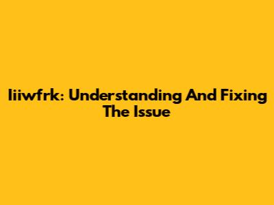 Iiiwfrk: Understanding And Fixing The Issue