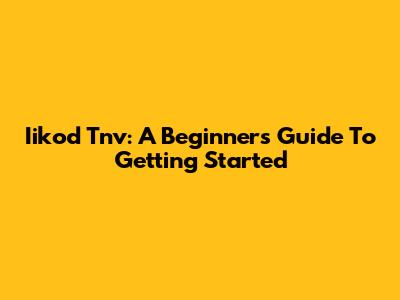 Iikod Tnv: A Beginner's Guide To Getting Started