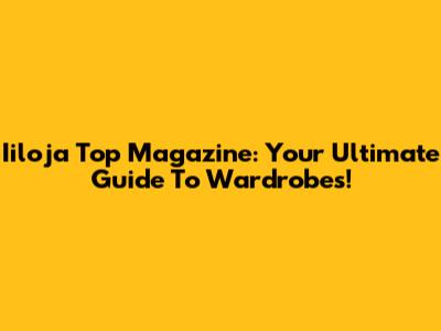 Iiloja Top Magazine: Your Ultimate Guide To Wardrobes!
