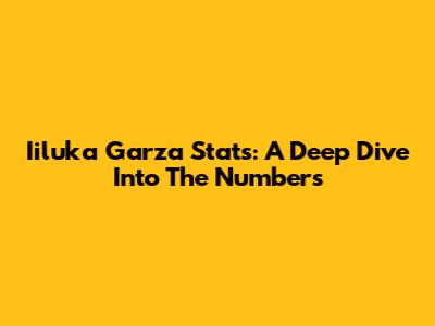 Iiluka Garza Stats: A Deep Dive Into The Numbers