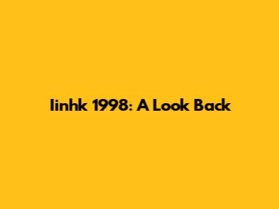 Iinhk 1998: A Look Back
