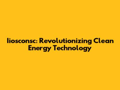 Iiosconsc: Revolutionizing Clean Energy Technology