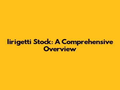 Iirigetti Stock: A Comprehensive Overview