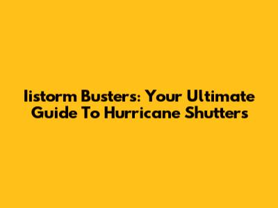 Iistorm Busters: Your Ultimate Guide To Hurricane Shutters