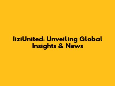 IiziUnited: Unveiling Global Insights & News