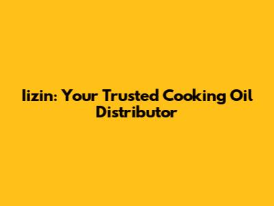 Iizin: Your Trusted Cooking Oil Distributor