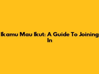 Ikamu Mau Ikut: A Guide To Joining In