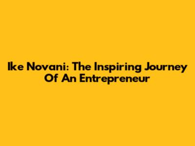 Ike Novani: The Inspiring Journey Of An Entrepreneur