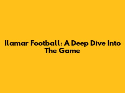 Ilamar Football: A Deep Dive Into The Game
