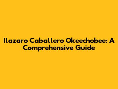 Ilazaro Caballero Okeechobee: A Comprehensive Guide
