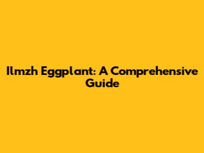 Ilmzh Eggplant: A Comprehensive Guide