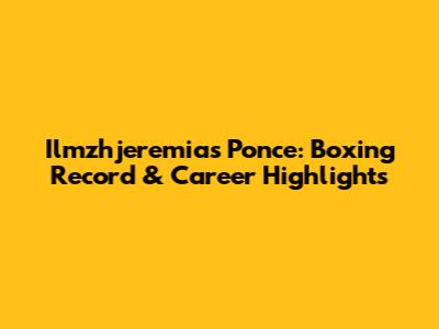 Ilmzhjeremias Ponce: Boxing Record & Career Highlights