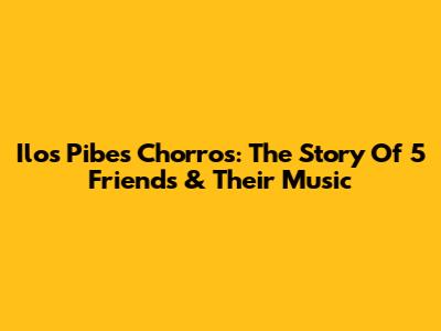 Ilos Pibes Chorros: The Story Of 5 Friends & Their Music