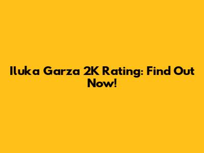 Iluka Garza 2K Rating: Find Out Now!