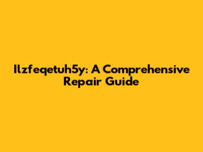 Ilzfeqetuh5y: A Comprehensive Repair Guide