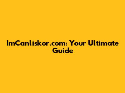 ImCanliskor.com: Your Ultimate Guide
