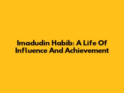 Imadudin Habib: A Life Of Influence And Achievement