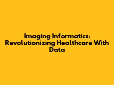 Imaging Informatics: Revolutionizing Healthcare With Data