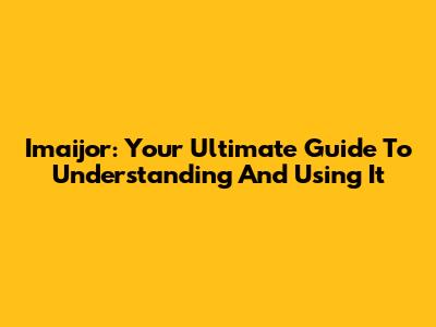 Imaijor: Your Ultimate Guide To Understanding And Using It