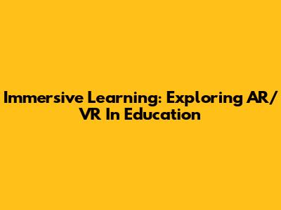 Immersive Learning: Exploring AR/VR In Education
