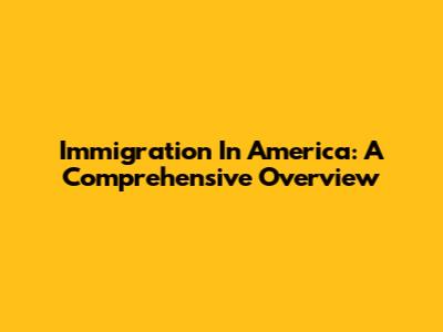 Immigration In America: A Comprehensive Overview