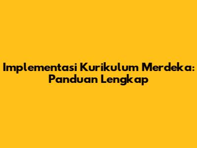 Implementasi Kurikulum Merdeka: Panduan Lengkap